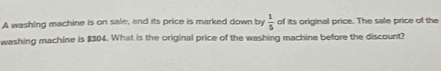 A washing machine is on sale, and its price is marked down by  1/5  of its original price. The sale price of the 
washing machine is $304. What is the original price of the washing machine before the discount?