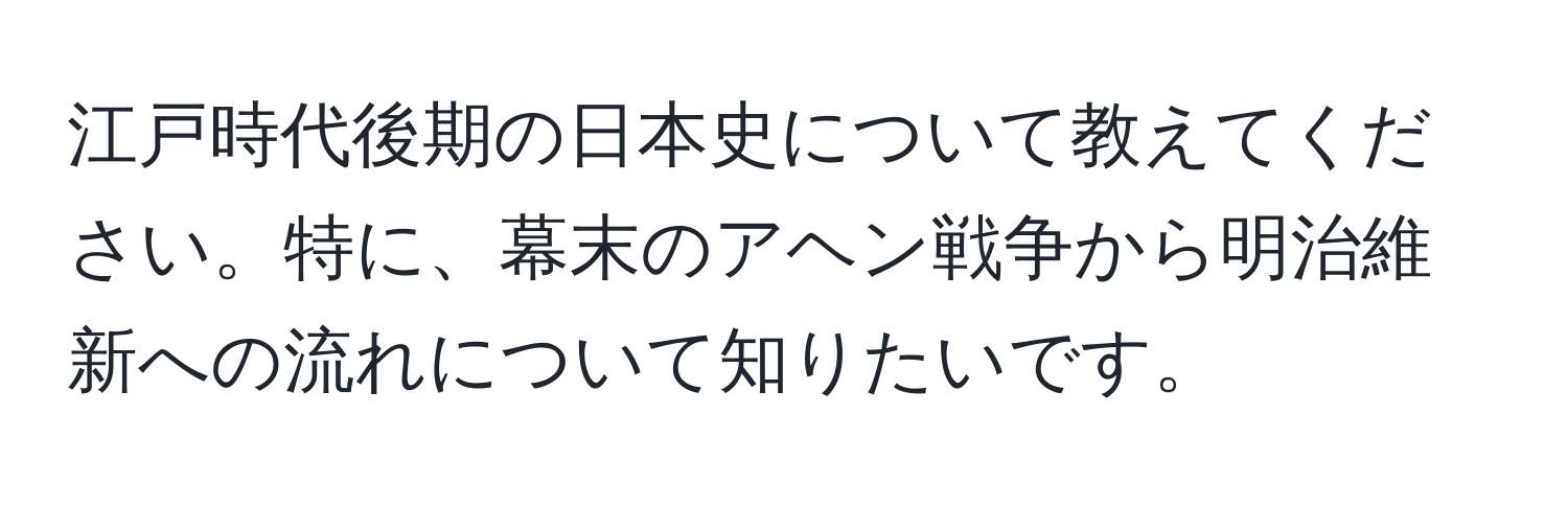 江戸時代後期の日本史について教えてください。特に、幕末のアヘン戦争から明治維新への流れについて知りたいです。