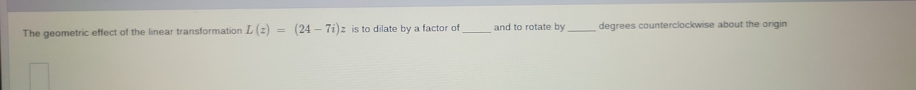 The geometric effect of the linear transformation L(z)=(24-7i) z is to dilate by a factor of _and to rotate by _degrees counterclockwise about the origin
