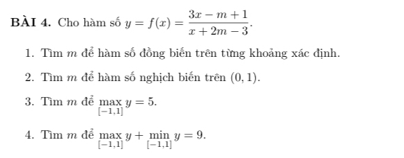 Cho hàm số y=f(x)= (3x-m+1)/x+2m-3 . 
1. Tìm m để hàm số đồng biến trên từng khoảng xác định. 
2. Tìm m để hàm số nghịch biến trên (0,1). 
3. Tìm m để _([-1,1])^(max)y=5. 
4. Tìm m để .beginarrayr maxy+miny=9. [-1,1]endarray.