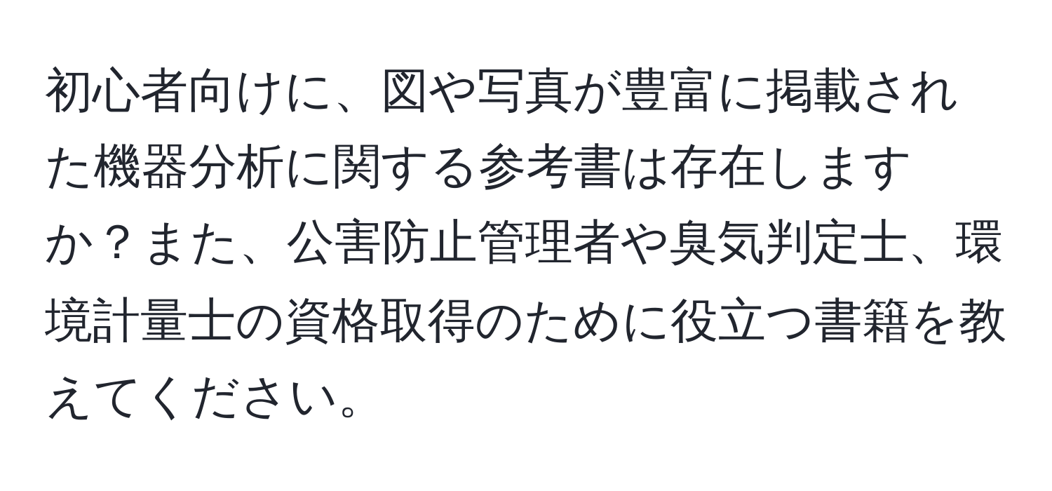 初心者向けに、図や写真が豊富に掲載された機器分析に関する参考書は存在しますか？また、公害防止管理者や臭気判定士、環境計量士の資格取得のために役立つ書籍を教えてください。