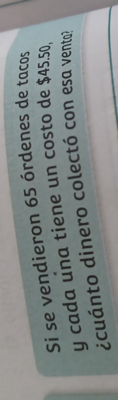 Si se vendieron 65 órdenes de tacos 
y cada una tiene un costo de $45.50, 
dcuánto dinero colectó con esa venta?