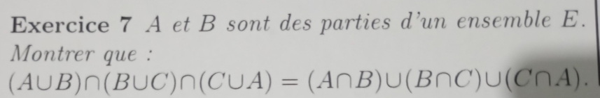 A et B sont des parties d’un ensemble E. 
Montrer que :
(A∪ B)∩ (B∪ C)∩ (C∪ A)=(A∩ B)∪ (B∩ C)∪ (C∩ A).