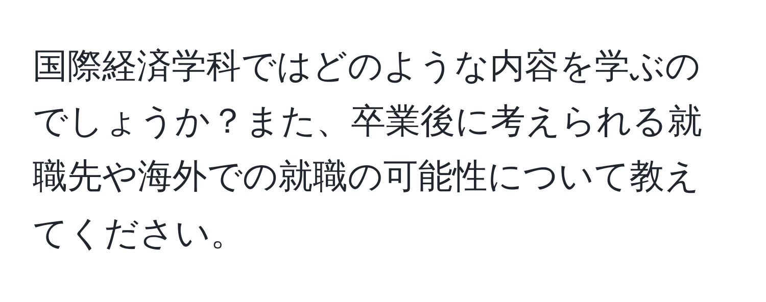 国際経済学科ではどのような内容を学ぶのでしょうか？また、卒業後に考えられる就職先や海外での就職の可能性について教えてください。