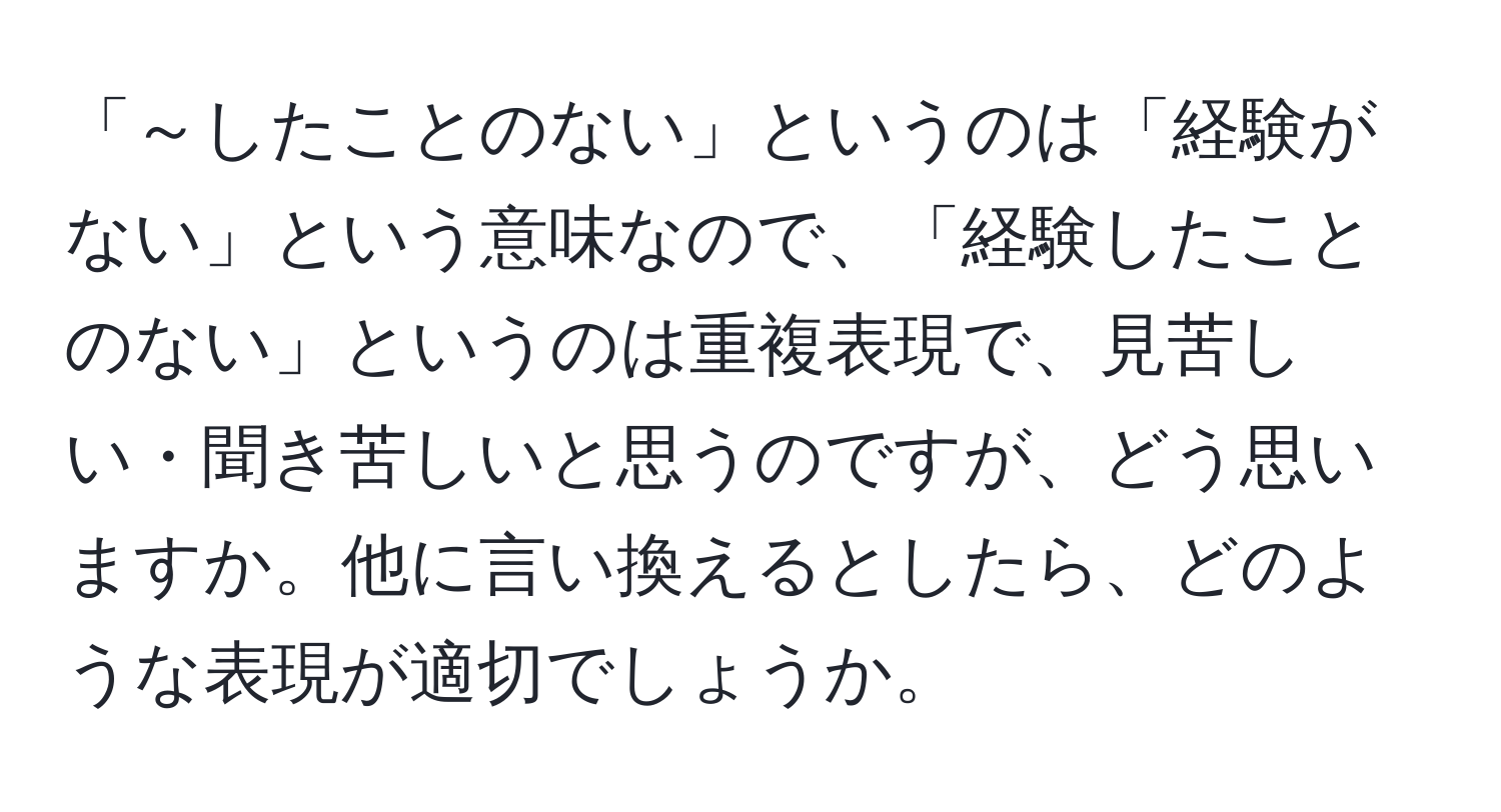 「～したことのない」というのは「経験がない」という意味なので、「経験したことのない」というのは重複表現で、見苦しい・聞き苦しいと思うのですが、どう思いますか。他に言い換えるとしたら、どのような表現が適切でしょうか。