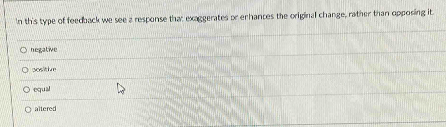 In this type of feedback we see a response that exaggerates or enhances the original change, rather than opposing it.
negative
positive
equal
altered