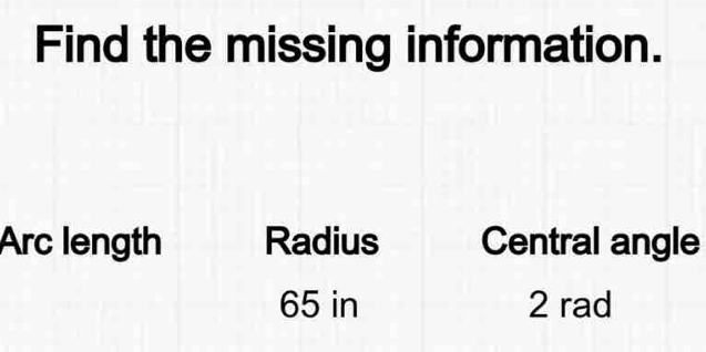 Find the missing information.
Arc length Radius Central angle
65 in 2 rad