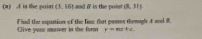 A is the point (3,16) and B is the point (8,31). 
Find the equation of the line that passes through A and B. 
Give your answer in the form y=mx+c.