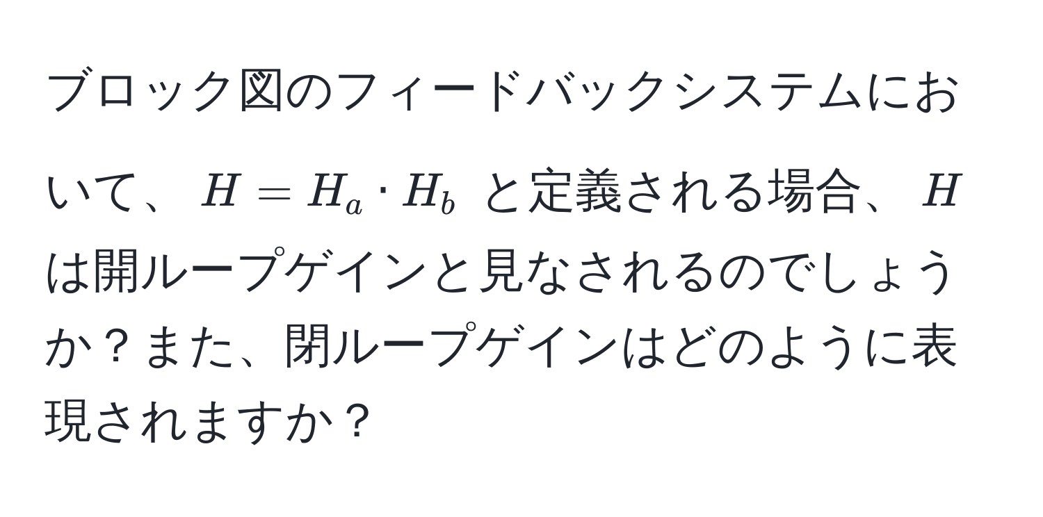 ブロック図のフィードバックシステムにおいて、$H = H_a · H_b$ と定義される場合、$H$は開ループゲインと見なされるのでしょうか？また、閉ループゲインはどのように表現されますか？