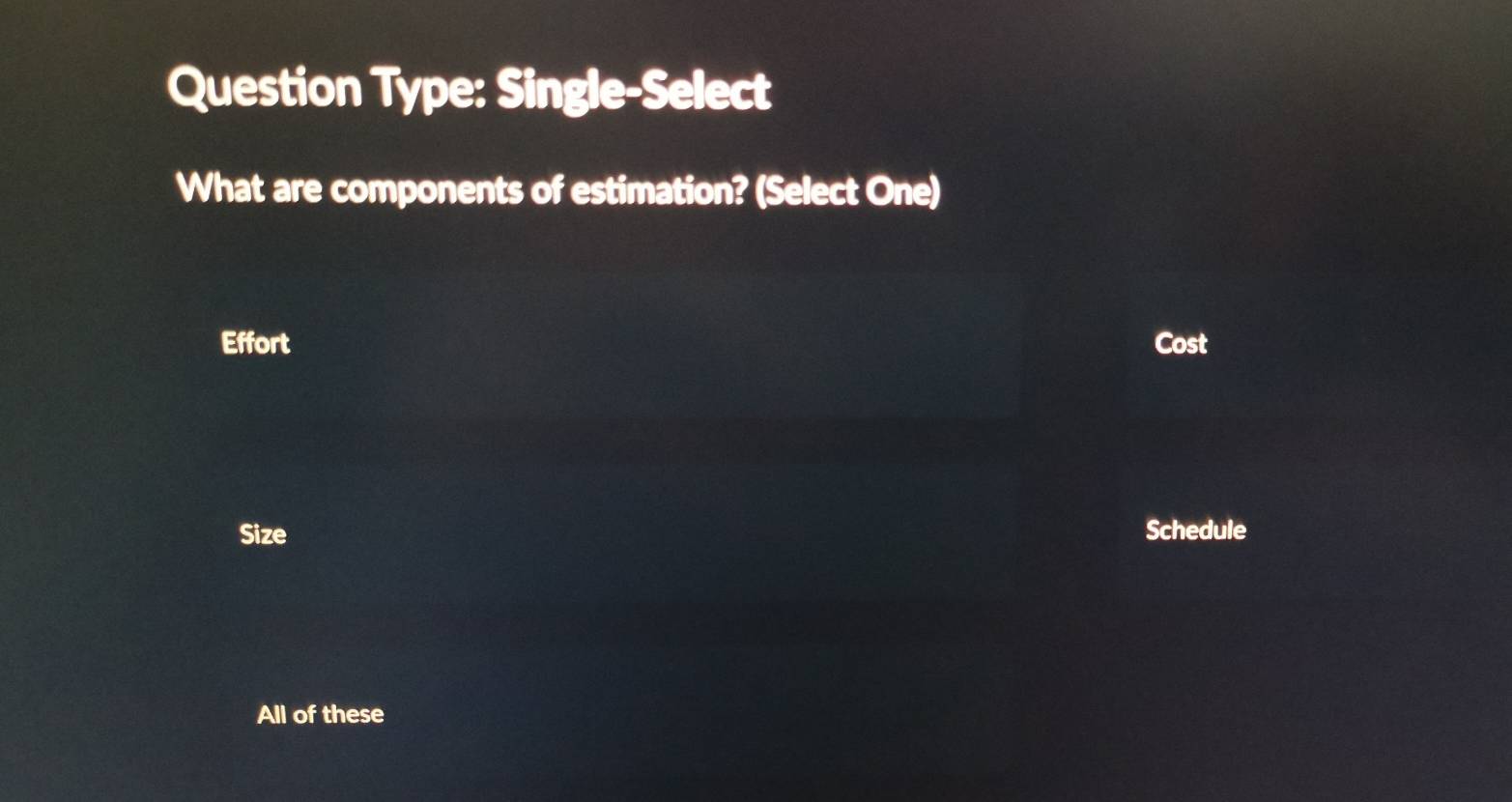 Question Type: Single-Select
What are components of estimation? (Select One)
Effort Cost
Size Schedule
All of these