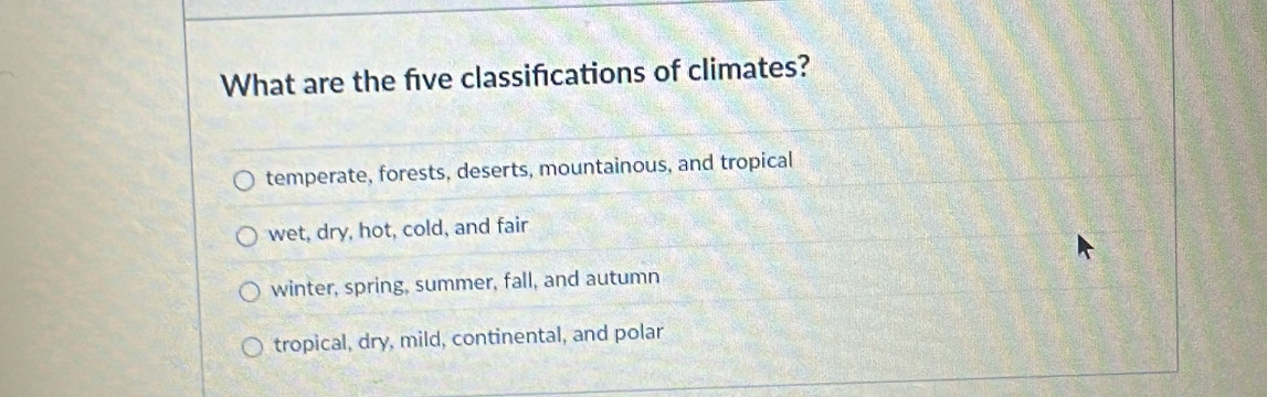 What are the five classifications of climates?
temperate, forests, deserts, mountainous, and tropical
wet, dry, hot, cold, and fair
winter, spring, summer, fall, and autumn
tropical, dry, mild, continental, and polar