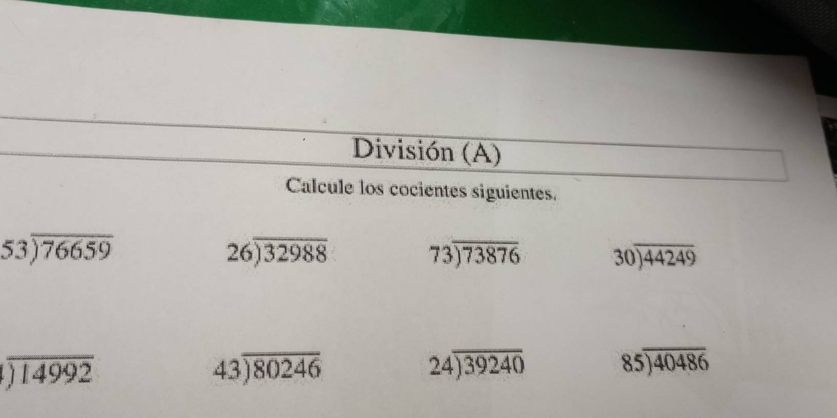 División (A) 
Calcule los cocientes siguientes.
53encloselongdiv 76659
beginarrayr 26encloselongdiv 32988endarray
73encloselongdiv 73876
30encloselongdiv 44249
encloselongdiv 14992
43encloselongdiv 80246
24encloselongdiv 39240
85encloselongdiv 40486