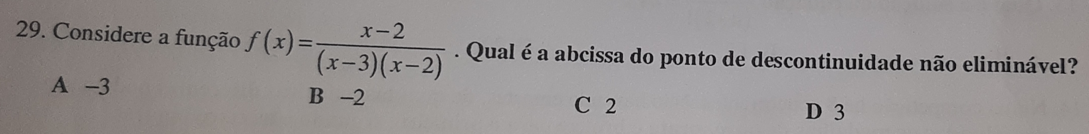 Considere a função f(x)= (x-2)/(x-3)(x-2) . Qual é a abcissa do ponto de descontinuidade não eliminável?
A -3 B -2
C 2
D 3