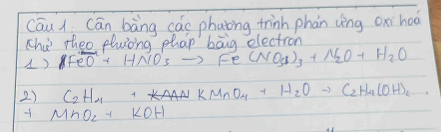 Cāu l Cān bāng cas phatong trinh phan cèng oxi hoa 
thi theo pluing phap bāug electron 
) H_2O+HNO_3to Fe(NO_3)_3+N_2O+H_2O
2) C_2H_4+KAANKMnO_4+H_2Oto C_2H_4(OH)_2
y MnO_2+KOH