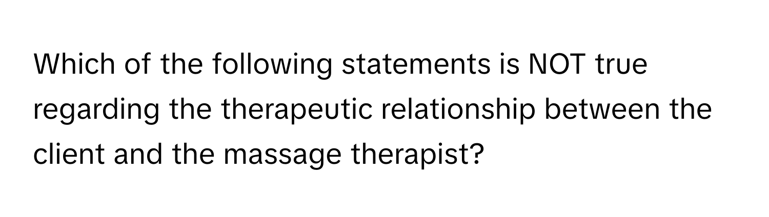 Which of the following statements is NOT true regarding the therapeutic relationship between the client and the massage therapist?