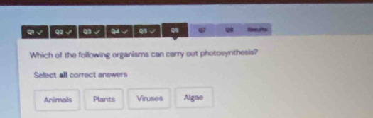 √ Q2 √ Q3 √ Q4 √ Q5 √ Q6 q7 @ Reeults
Which of the following organisms can carry out photosynthesis?
Select all correct answers
Animals Plants Viruses Algae