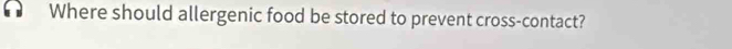 Where should allergenic food be stored to prevent cross-contact?
