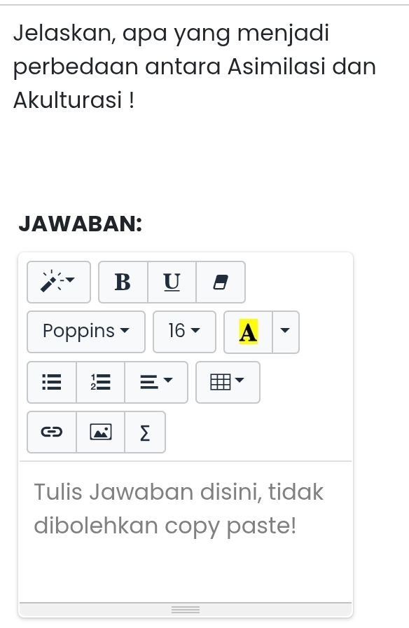 Jelaskan, apa yang menjadi 
perbedaan antara Asimilasi dan 
Akulturasi ! 
JAWABAN: 
B U 
Poppins 16 A 
Σ 
Tulis Jawaban disini, tidak 
dibolehkan copy paste!