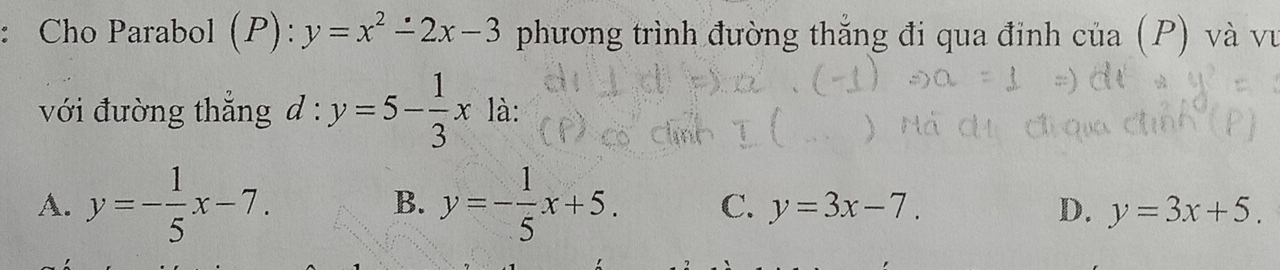 Cho Parabol (P): y=x^2-2x-3 phương trình đường thắng đi qua đỉnh của (P) và vu
với đường thẳng d:y=5- 1/3 x là:
A. y=- 1/5 x-7. B. y=- 1/5 x+5. C. y=3x-7. D. y=3x+5.