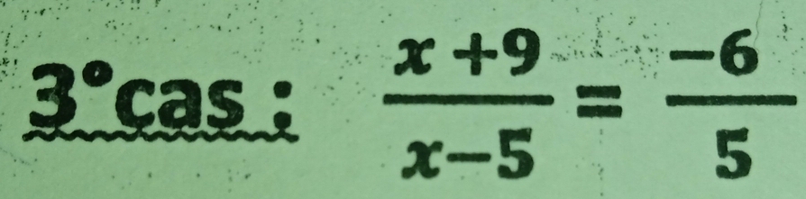 3°cas :  (x+9)/x-5 = (-6)/5 