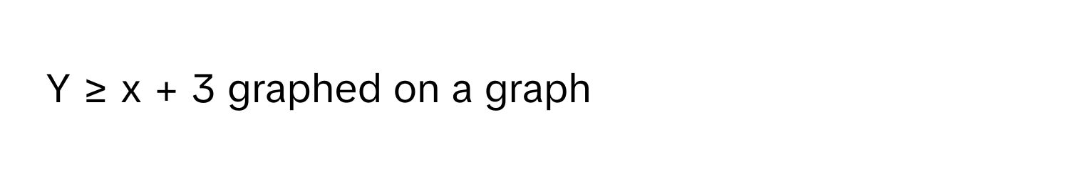 ≥ x + 3 graphed on a graph