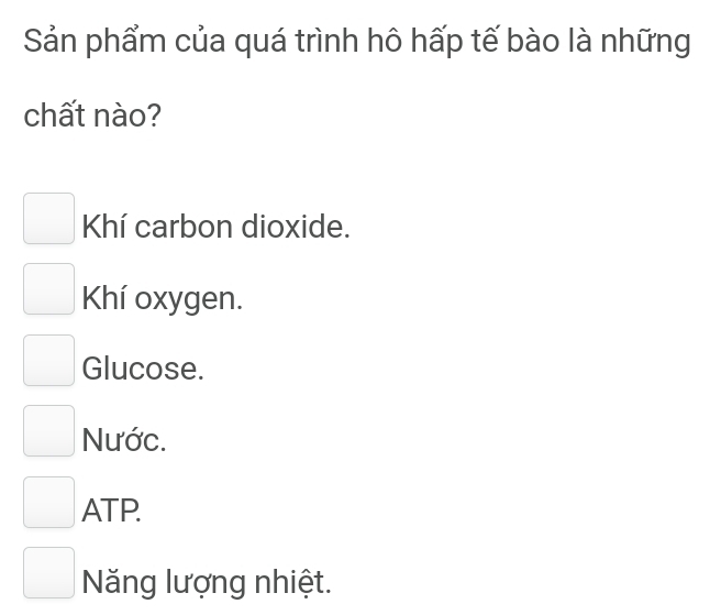 Sản phẩm của quá trình hô hấp tế bào là những
chất nào?
Khí carbon dioxide.
Khí oxygen.
Glucose.
Nước.
ATP.
Năng lượng nhiệt.