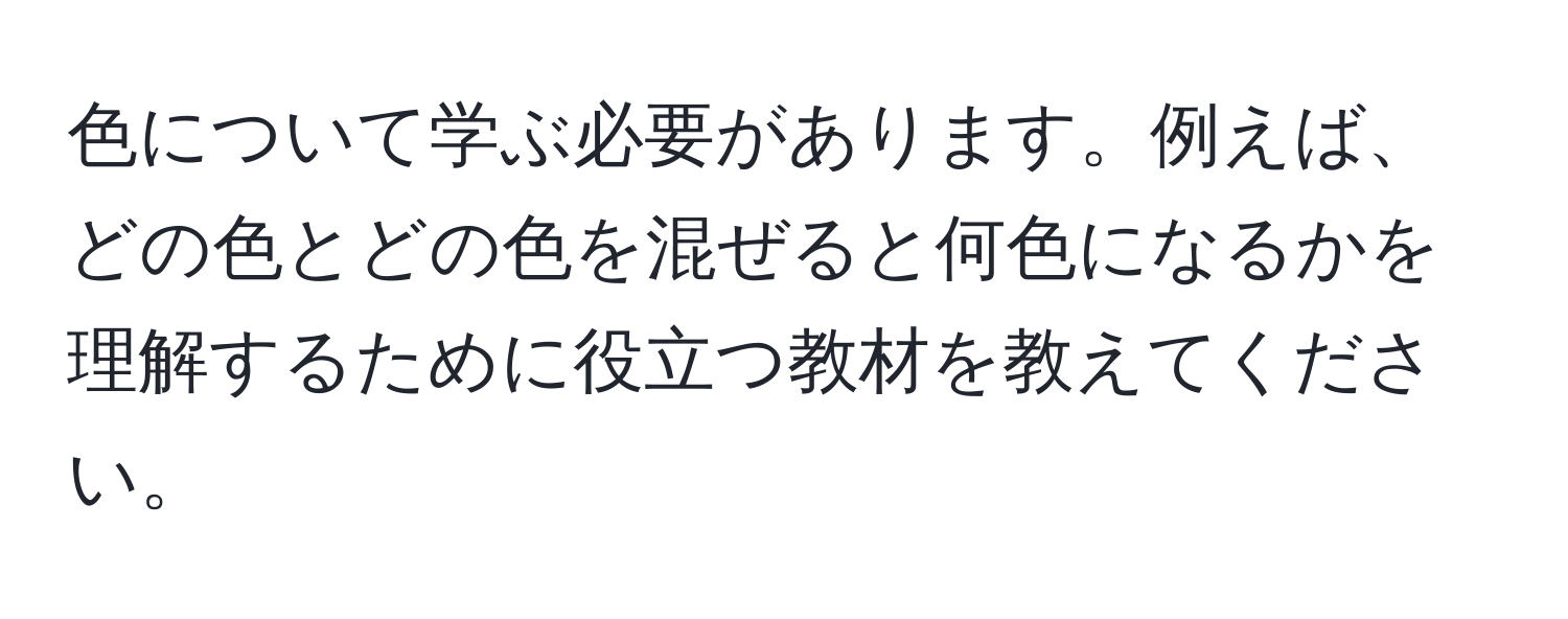 色について学ぶ必要があります。例えば、どの色とどの色を混ぜると何色になるかを理解するために役立つ教材を教えてください。