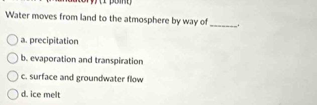 a utory) (1 pom )
Water moves from land to the atmosphere by way of _.
a. precipitation
b. evaporation and transpiration
c. surface and groundwater flow
d. ice melt