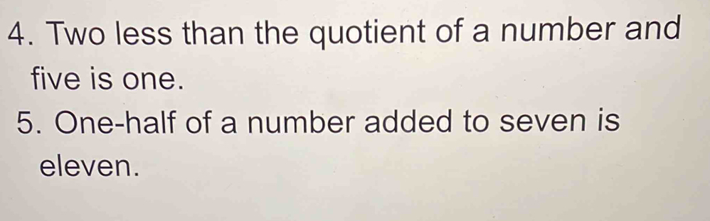 Two less than the quotient of a number and 
five is one. 
5. One-half of a number added to seven is 
eleven.