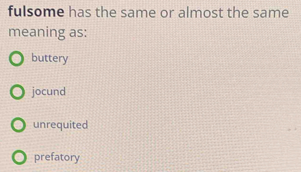 fulsome has the same or almost the same
meaning as:
buttery
jocund
unrequited
prefatory