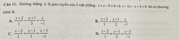 Đường thắng △ la giao tuyến của 2 mặt phẳng: x+z-5=0 và x-2y-z+3=0 thì có phương
trình là
A.  (x+2)/1 = (y+1)/3 = z/-1  B.  (x+2)/1 = (y+1)/2 = z/-1 
C.  (x-2)/1 = (y-1)/1 = (z-3)/-1   (x-2)/1 = (y-1)/2 = (z-3)/-1 
D.