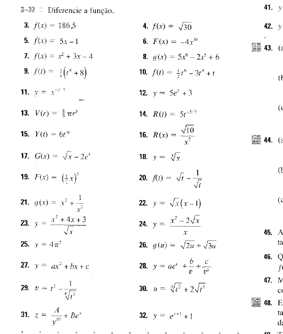 3-32 : Diferencie a função. 41, y □
3. f(x)=186.5 4. f(x)=sqrt(30) 42. y
5. f(x)=5x-1 6. F(x)=-4x^(30)
43. ;
7. f(x)=x^2+3x-4 8. g(x)=5x^8-2x^5+6
9. f(t)= 1/4 (t^4+8) 10. f(t)= 1/2 t^6-3t^4+t

11. y=x^(-25) 12. y=5e^x+3
13. V(r)= 4/3 π r^3 14. R(t)=5t^(-3/5)
15. Y(t)=6t^(-9) 16. R(x)= sqrt(10)/x^7  44. 
17. G(x)=sqrt(x)-2e^5 18. y=sqrt[3](x)
19. F(x)=( 1/2 x)^5 20. f(t)=sqrt(t)- 1/sqrt(t) 
a
21. g(x)=x^2+ 1/x^2  22. y=sqrt(x)(x-1)
c
23. y= (x^2+4x+3)/sqrt(x)  24. y= (x^2-2sqrt(x))/x 
45. A
25. y=4π^2 26. g(u)=sqrt(2u)+sqrt(3u)
ta
27. y=ax^2+bx+c 28. y=ae^x+frac bv+ c/v^2 . 46. Q
f
47. M
29. v=t^2- 1/sqrt[4](t^3)  30. u=sqrt[3](t^2)+2sqrt(t^3)
C
48. E
31. z= A/y^(10) +Be^x 32. y=e^(x+1)+1
ta
d: