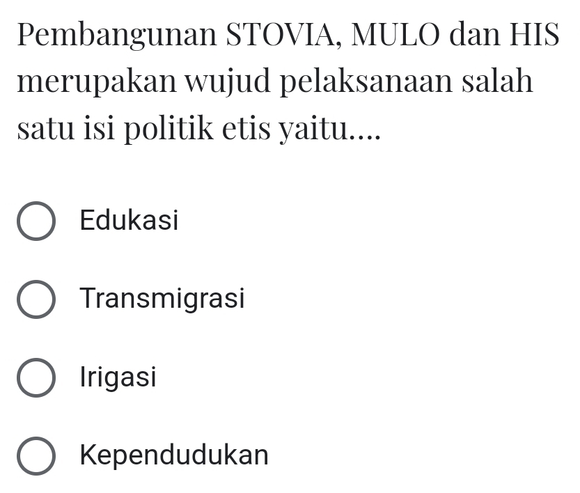 Pembangunan STOVIA, MULO dan HIS
merupakan wujud pelaksanaan salah
satu isi politik etis yaitu....
Edukasi
Transmigrasi
Irigasi
Kependudukan