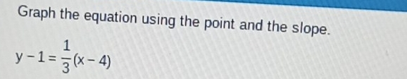 Graph the equation using the point and the slope.
y-1= 1/3 (x-4)