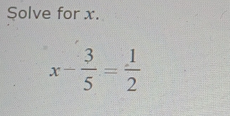 Solve for x.
x- 3/5 = 1/2 