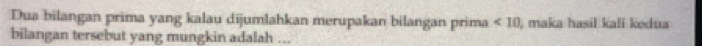Dua bilangan prima yang kalau dijumlahkan merupakan bilangan prima <10</tex> , maka hasil kali kedua 
bilangan tersebut yang mungkin adalah ...
