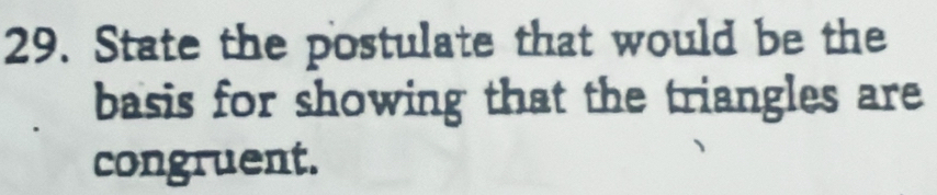 State the postulate that would be the 
basis for showing that the triangles are 
congruent.