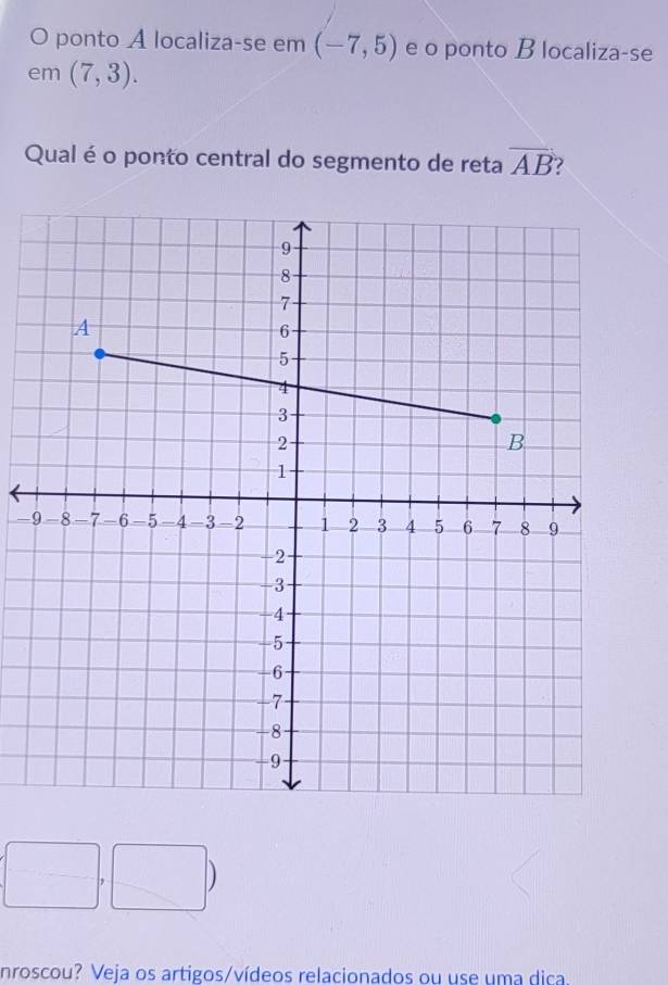 ponto A localiza-se em (-7,5) e o ponto B localiza-se 
em (7,3). 
Qual é o ponto central do segmento de reta overline AB 7 
-
-(-2)
nroscou? Veja os artigos/vídeos relacionados ou use uma dica