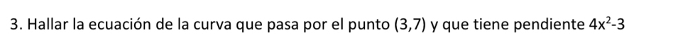 Hallar la ecuación de la curva que pasa por el punto (3,7) y que tiene pendiente 4x^2-3