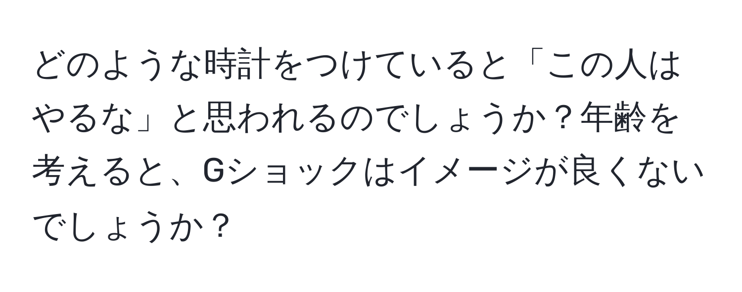 どのような時計をつけていると「この人はやるな」と思われるのでしょうか？年齢を考えると、Gショックはイメージが良くないでしょうか？