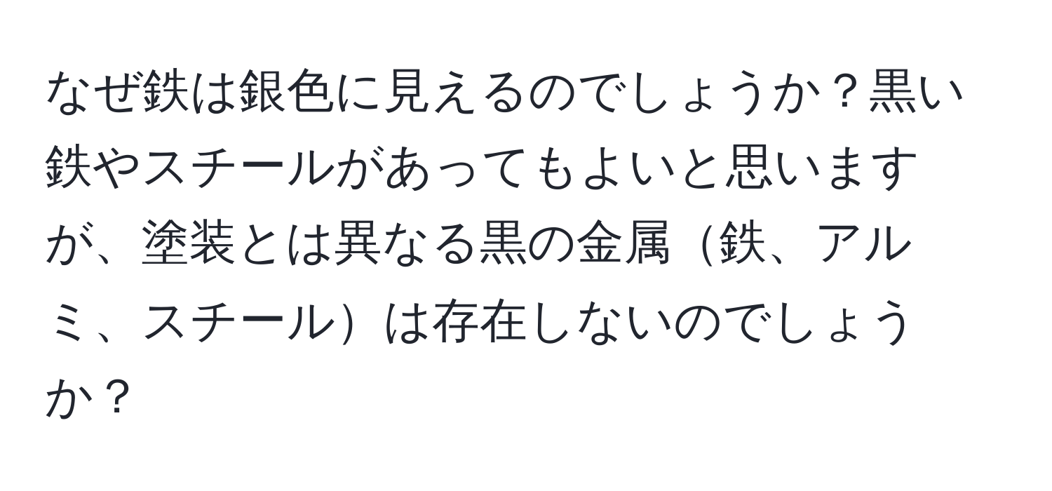 なぜ鉄は銀色に見えるのでしょうか？黒い鉄やスチールがあってもよいと思いますが、塗装とは異なる黒の金属鉄、アルミ、スチールは存在しないのでしょうか？