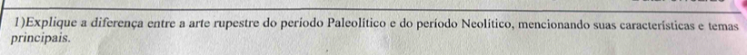 1)Explique a diferença entre a arte rupestre do período Paleolítico e do período Neolítico, mencionando suas características e temas 
principais.