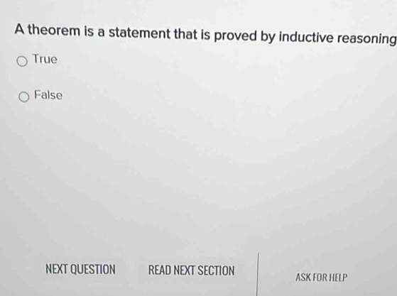 A theorem is a statement that is proved by inductive reasoning
True
False
NEXT QUESTION READ NEXT SECTION ASK FOR HELP