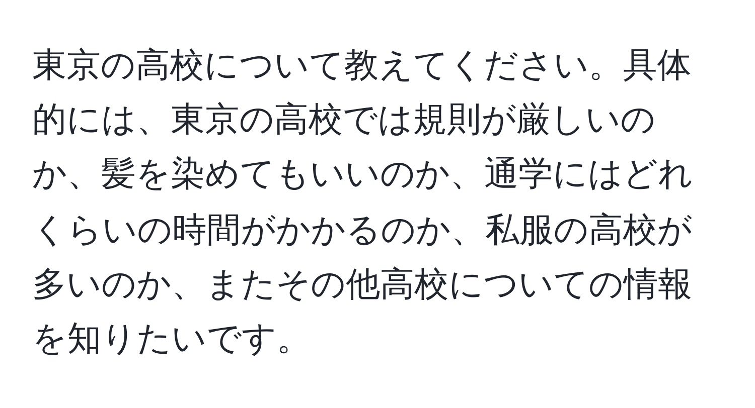 東京の高校について教えてください。具体的には、東京の高校では規則が厳しいのか、髪を染めてもいいのか、通学にはどれくらいの時間がかかるのか、私服の高校が多いのか、またその他高校についての情報を知りたいです。