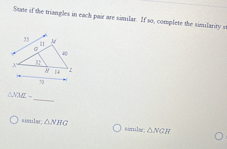 State if the triangles in each pair are similar. If so, complete the similarity st
_
△ NMLsim
similar; △ NHG similar; △ NGH