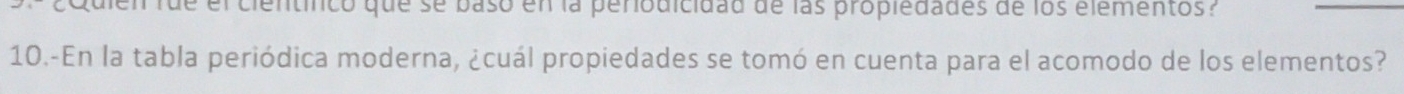 quien fue el científco que se baso en la periodicidad de las propledades de los elementos . 
10.-En la tabla periódica moderna, ¿cuál propiedades se tomó en cuenta para el acomodo de los elementos?