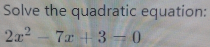 Solve the quadratic equation:
2x^2-7x+3=0