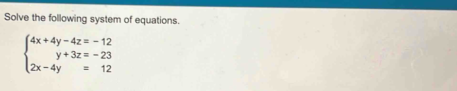 Solve the following system of equations.
beginarrayl 4x+4y-4z=-12 y+3z=-23 2x-4y=12endarray.