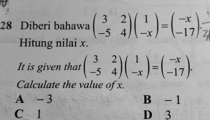 Diberi bahawa beginpmatrix 3&2 -5&4endpmatrix beginpmatrix 1 -xendpmatrix =beginpmatrix -x -17endpmatrix. 
Hitung nilai x.
It is given that beginpmatrix 3&2 -5&4endpmatrix beginpmatrix 1 -xendpmatrix =beginpmatrix -x -17endpmatrix. 
Calculate the value of x.
A -3 B - 1
C 1 D 3