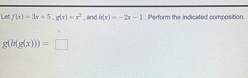 Let f(x)=3x+5, g(x)=x^2 , and h(x)=-2x-1. Perform the indicated composition.
g(h(g(x)))=□